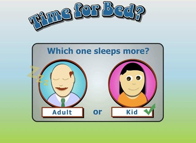 Kid - Right on! Kids need more sleep than grownups do. Adults can get by on about 7 hours a day.
